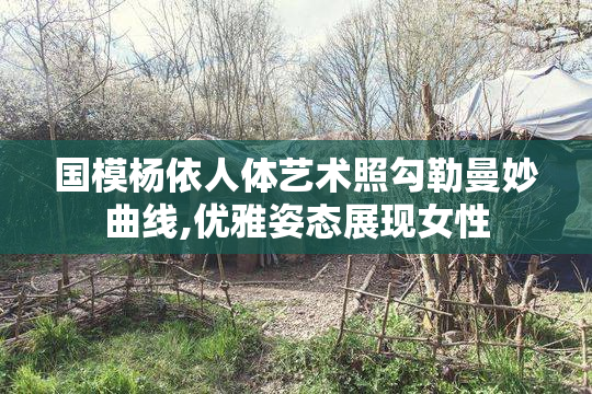 国模杨依人体艺术照勾勒曼妙曲线,优雅姿态展现女性