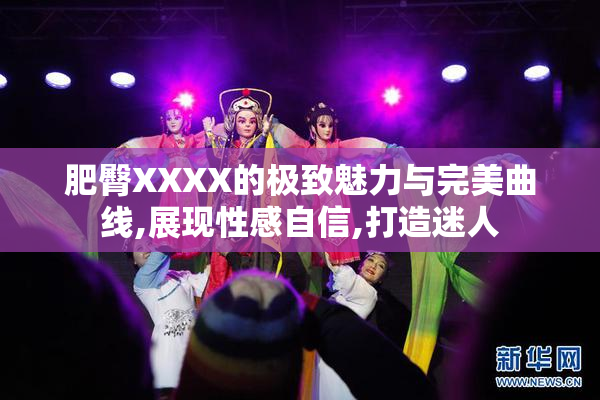 肥臀XXXX的极致魅力与完美曲线,展现性感自信,打造迷人