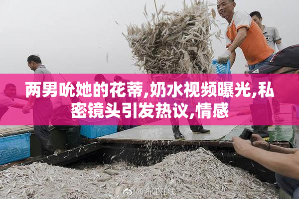 两男吮她的花蒂,奶水视频曝光,私密镜头引发热议,情感