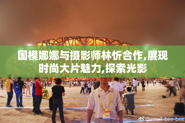 国模娜娜与摄影师林忻合作,展现时尚大片魅力,探索光影