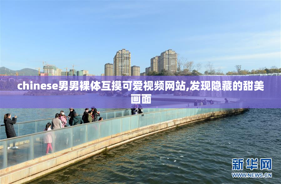 chinese男男裸体互摸可爱视频网站,发现隐藏的甜美画面