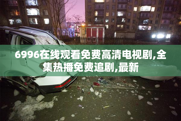 6996在线观看免费高清电视剧,全集热播免费追剧,最新