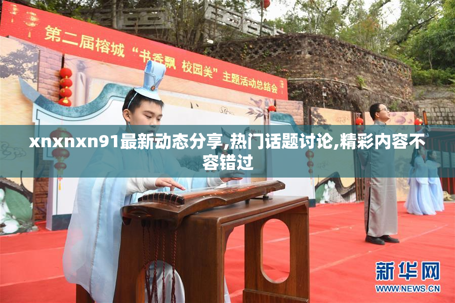 xnxnxn91最新动态分享,热门话题讨论,精彩内容不容错过