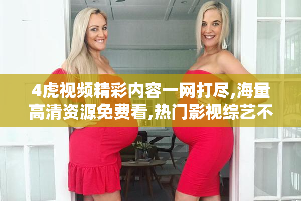 4虎视频精彩内容一网打尽,海量高清资源免费看,热门影视综艺不容错过