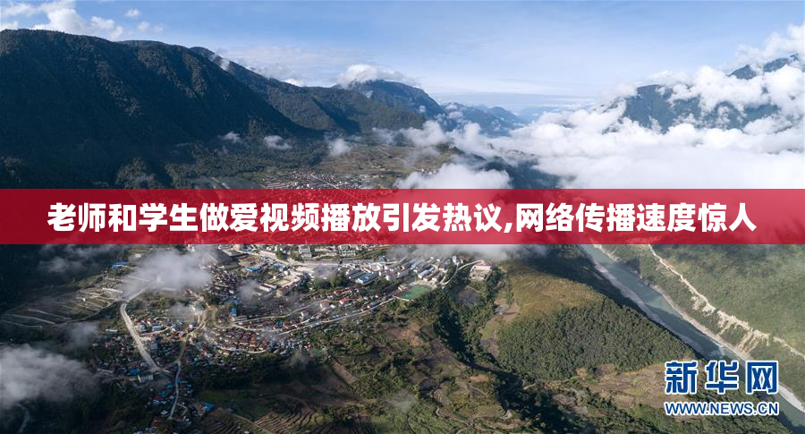 老师和学生做爱视频播放引发热议,网络传播速度惊人