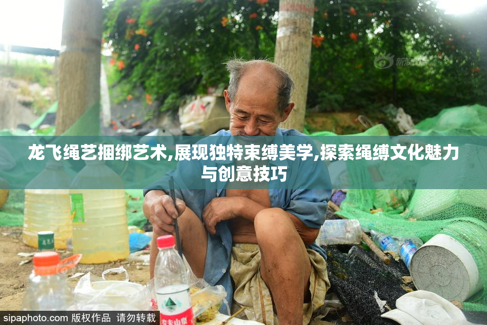 龙飞绳艺捆绑艺术,展现独特束缚美学,探索绳缚文化魅力与创意技巧