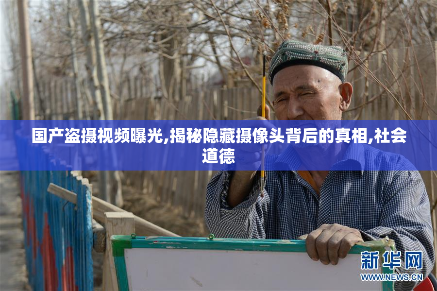 国产盗摄视频曝光,揭秘隐藏摄像头背后的真相,社会道德