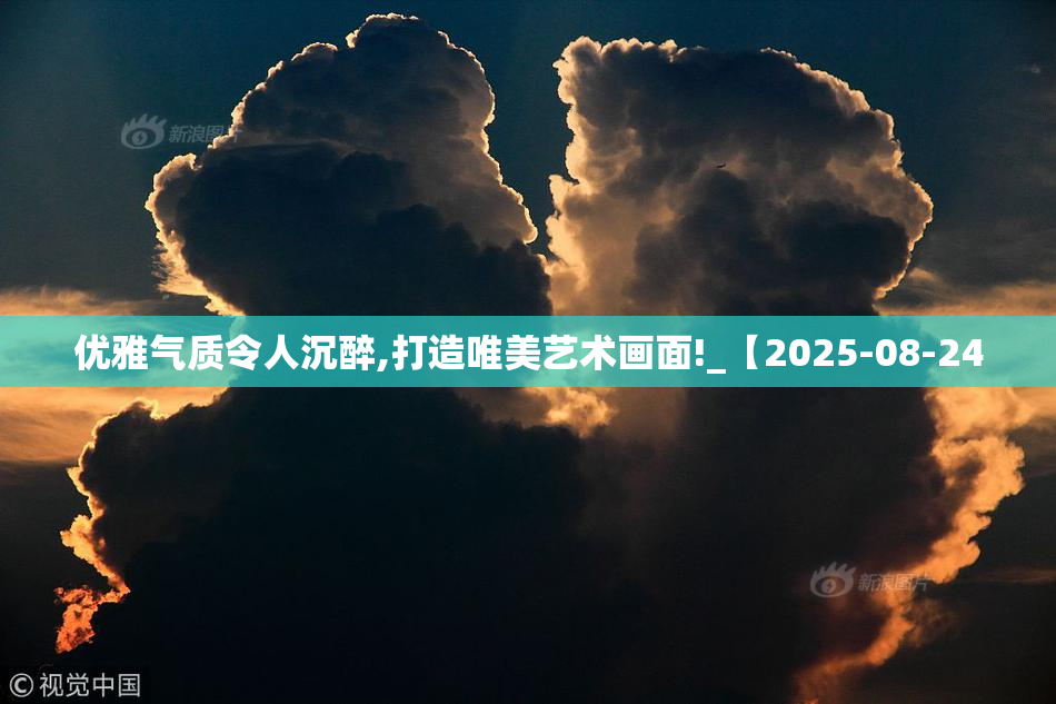 优雅气质令人沉醉,打造唯美艺术画面!_【2025-08-24