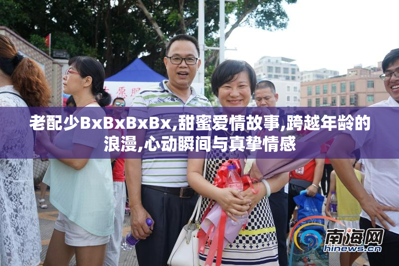 老配少BxBxBxBx,甜蜜爱情故事,跨越年龄的浪漫,心动瞬间与真挚情感