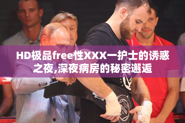 HD极品free性XXX一护士的诱惑之夜,深夜病房的秘密邂逅