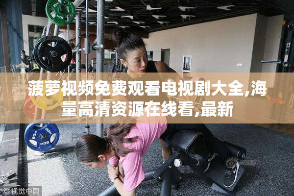 菠萝视频免费观看电视剧大全,海量高清资源在线看,最新