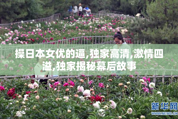 操日本女优的逼,独家高清,激情四溢,独家揭秘幕后故事