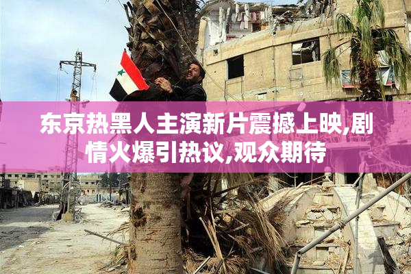 东京热黑人主演新片震撼上映,剧情火爆引热议,观众期待