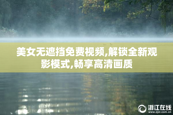 美女无遮挡免费视频,解锁全新观影模式,畅享高清画质