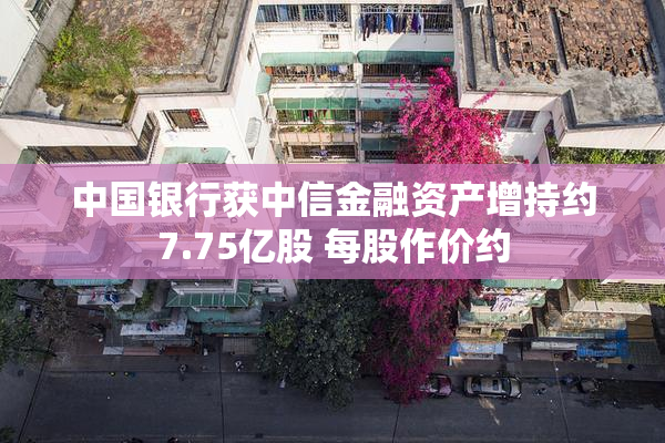 中国银行获中信金融资产增持约7.75亿股 每股作价约