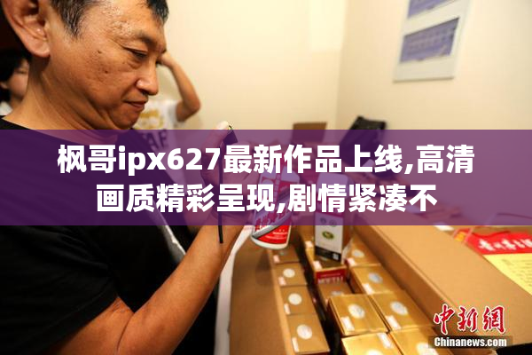 枫哥ipx627最新作品上线,高清画质精彩呈现,剧情紧凑不