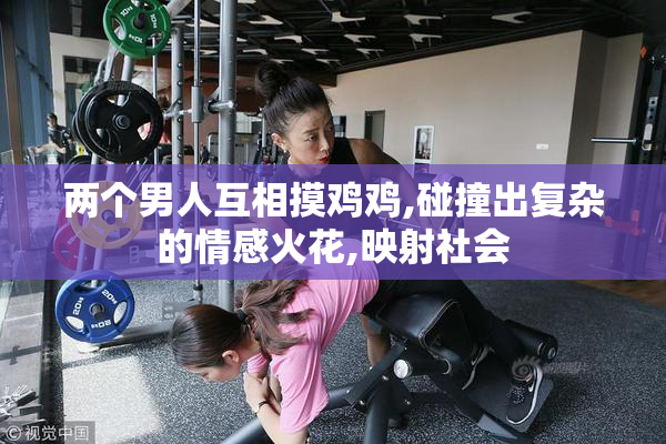 两个男人互相摸鸡鸡,碰撞出复杂的情感火花,映射社会