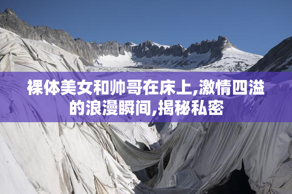 裸体美女和帅哥在床上,激情四溢的浪漫瞬间,揭秘私密