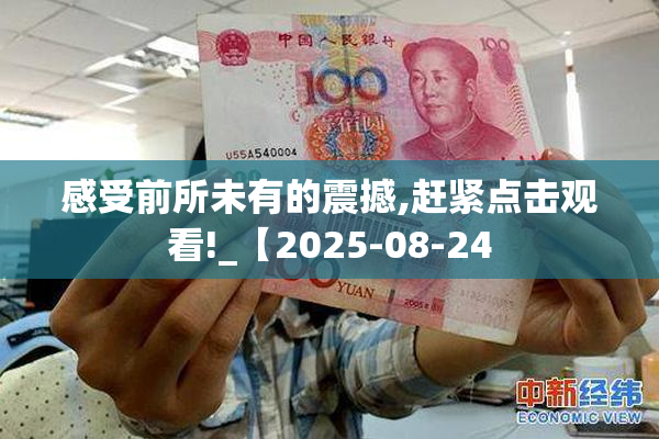 感受前所未有的震撼,赶紧点击观看!_【2025-08-24