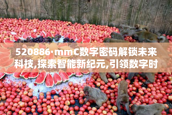 520886·mmC数字密码解锁未来科技,探索智能新纪元,引领数字时代