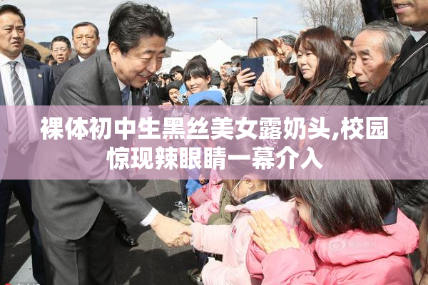 裸体初中生黑丝美女露奶头,校园惊现辣眼睛一幕介入