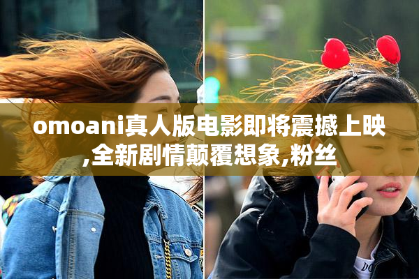 omoani真人版电影即将震撼上映,全新剧情颠覆想象,粉丝