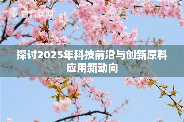 探讨2025年科技前沿与创新原料应用新动向
