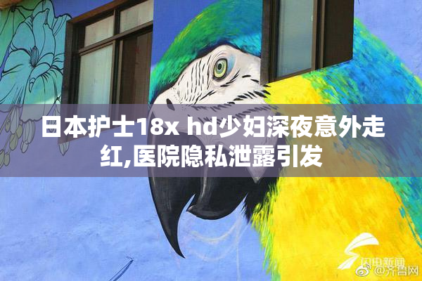 日本护士18x hd少妇深夜意外走红,医院隐私泄露引发