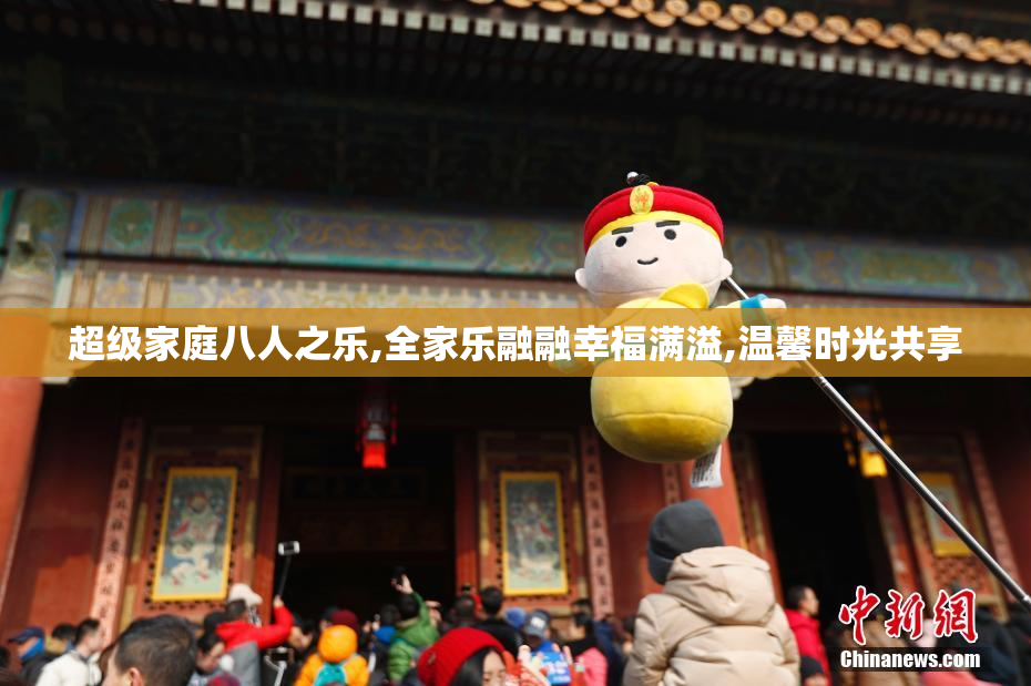 超级家庭八人之乐,全家乐融融幸福满溢,温馨时光共享