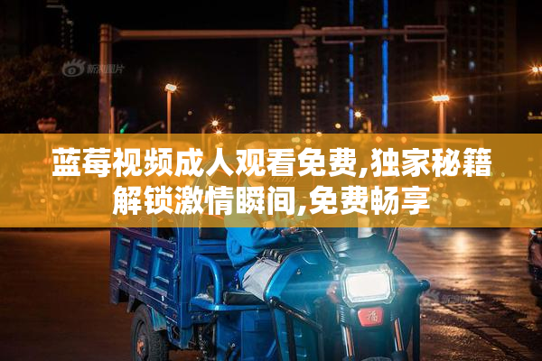 蓝莓视频成人观看免费,独家秘籍解锁激情瞬间,免费畅享