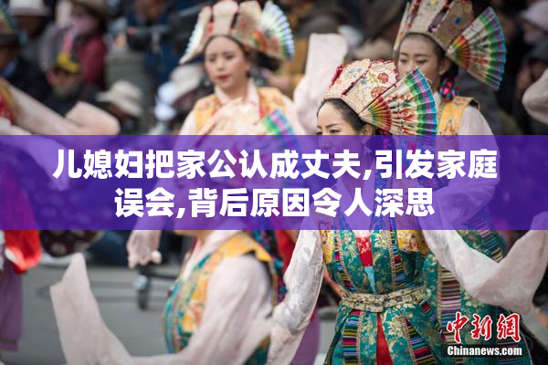 儿媳妇把家公认成丈夫,引发家庭误会,背后原因令人深思