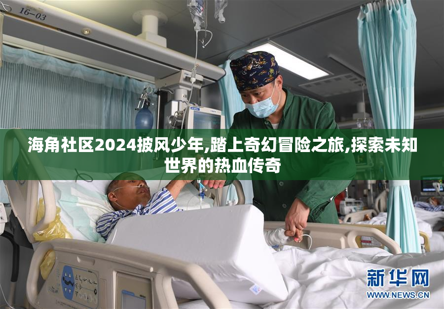 海角社区2024披风少年,踏上奇幻冒险之旅,探索未知世界的热血传奇