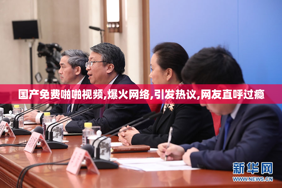 国产免费啪啪视频,爆火网络,引发热议,网友直呼过瘾