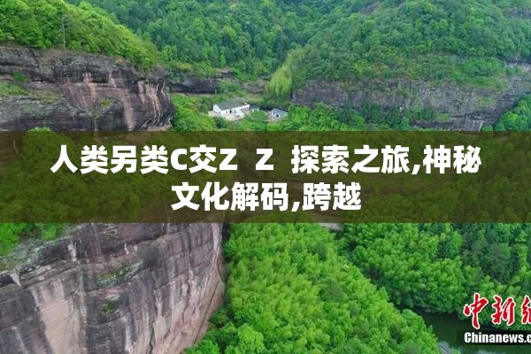 人类另类C交Z  Z  探索之旅,神秘文化解码,跨越