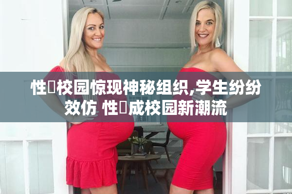 性肏校园惊现神秘组织,学生纷纷效仿 性肏成校园新潮流