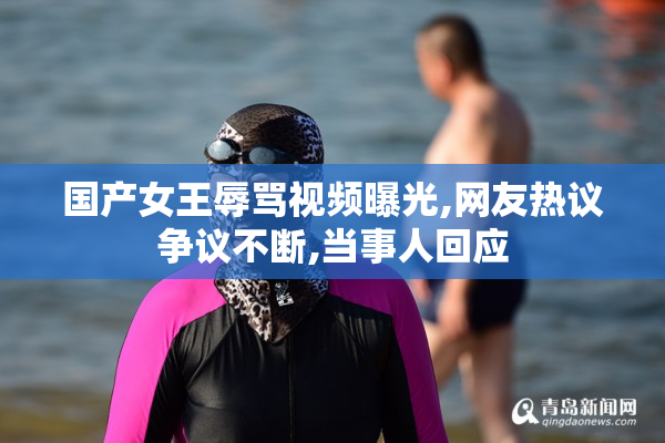 国产女王辱骂视频曝光,网友热议争议不断,当事人回应