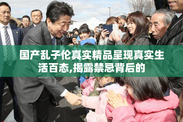 国产乱子伦真实精品呈现真实生活百态,揭露禁忌背后的