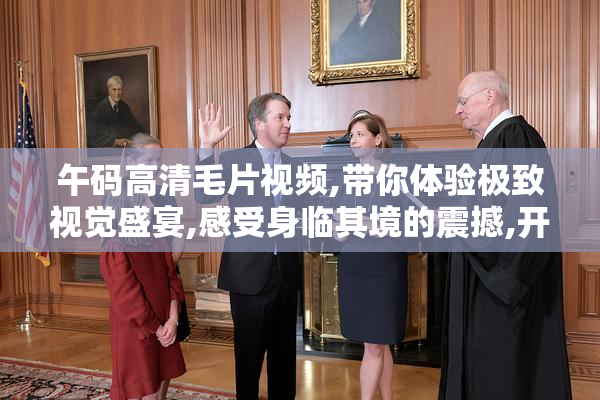 午码高清毛片视频,带你体验极致视觉盛宴,感受身临其境的震撼,开启
