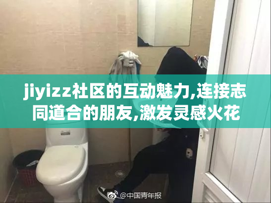jiyizz社区的互动魅力,连接志同道合的朋友,激发灵感火花,共同创造