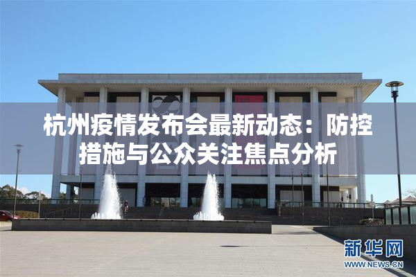 杭州疫情发布会最新动态：防控措施与公众关注焦点分析