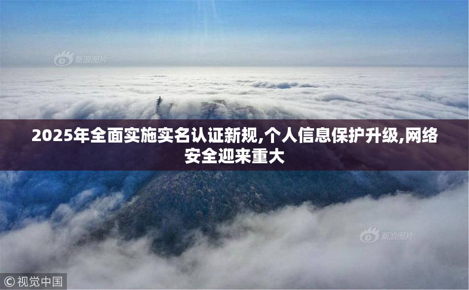 2025年全面实施实名认证新规,个人信息保护升级,网络安全迎来重大