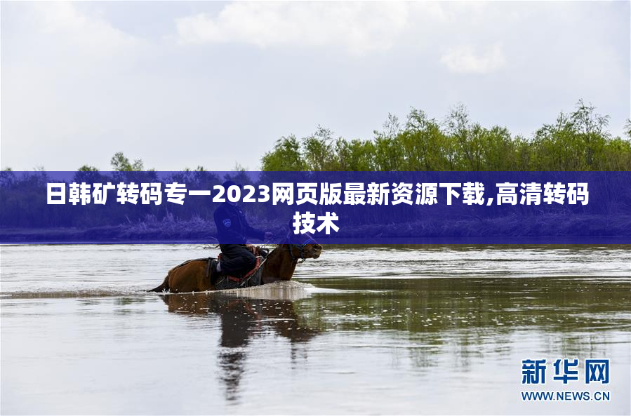 日韩矿转码专一2023网页版最新资源下载,高清转码技术