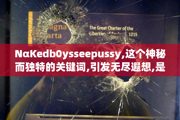 NαKedb0ysseepussy,这个神秘而独特的关键词,引发无尽遐想,是否
