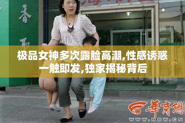 极品女神多次露脸高潮,性感诱惑一触即发,独家揭秘背后