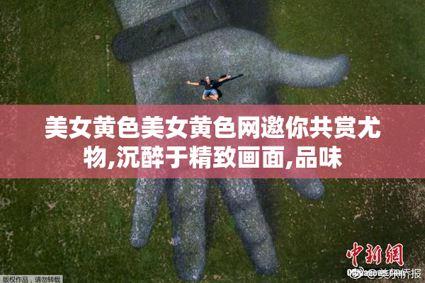 美女黄色美女黄色网邀你共赏尤物,沉醉于精致画面,品味