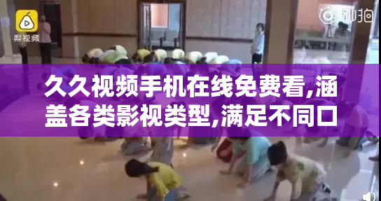 久久视频手机在线免费看,涵盖各类影视类型,满足不同口味需求,观影