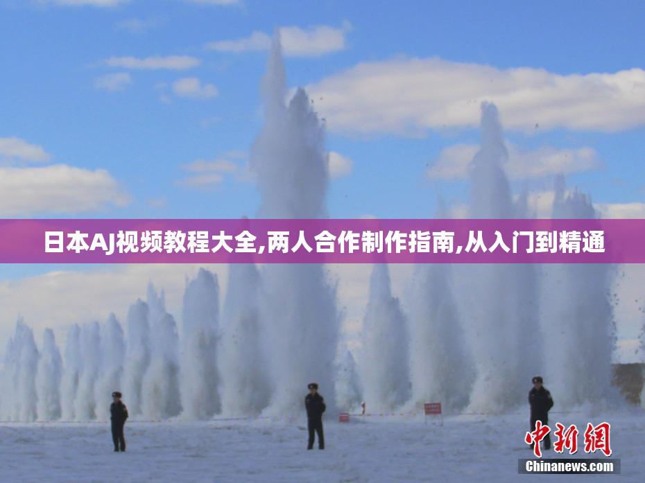 日本AJ视频教程大全,两人合作制作指南,从入门到精通