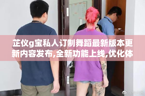 芷仪g宝私人订制舞蹈最新版本更新内容发布,全新功能上线,优化体验