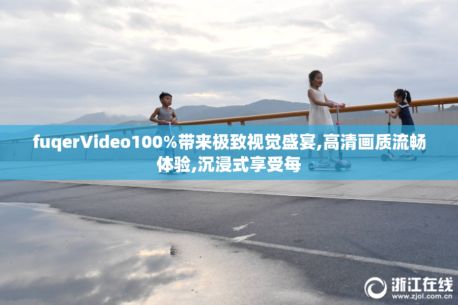 fuqerVideo100%带来极致视觉盛宴,高清画质流畅体验,沉浸式享受每