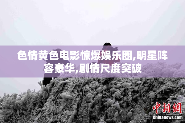 色情黄色电影惊爆娱乐圈,明星阵容豪华,剧情尺度突破